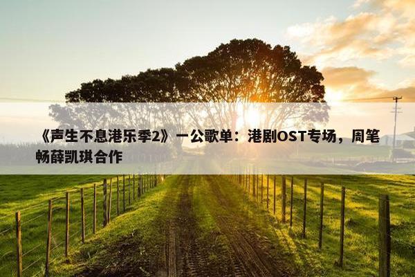 《声生不息港乐季2》一公歌单：港剧OST专场，周笔畅薛凯琪合作