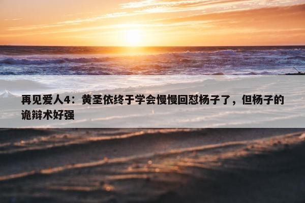 再见爱人4：黄圣依终于学会慢慢回怼杨子了，但杨子的诡辩术好强