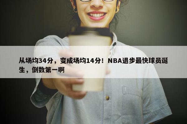 从场均34分，变成场均14分！NBA退步最快球员诞生，倒数第一啊