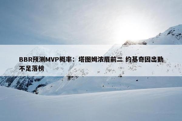 BBR预测MVP概率：塔图姆浓眉前二 约基奇因出勤不足落榜