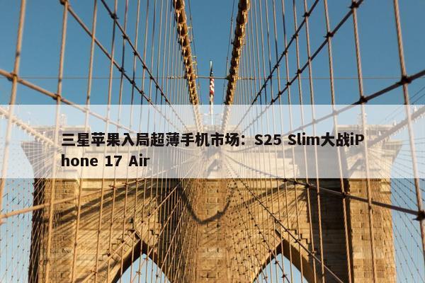 三星苹果入局超薄手机市场：S25 Slim大战iPhone 17 Air