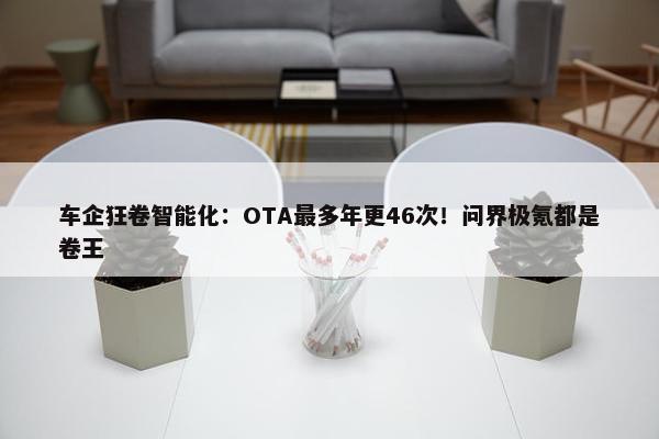 车企狂卷智能化：OTA最多年更46次！问界极氪都是卷王