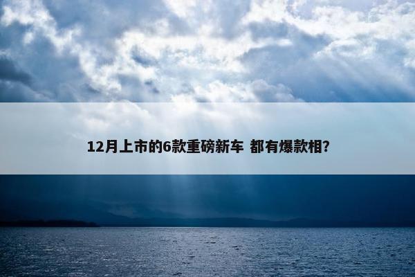 12月上市的6款重磅新车 都有爆款相？