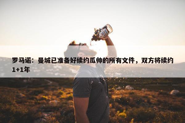 罗马诺：曼城已准备好续约瓜帅的所有文件，双方将续约1+1年