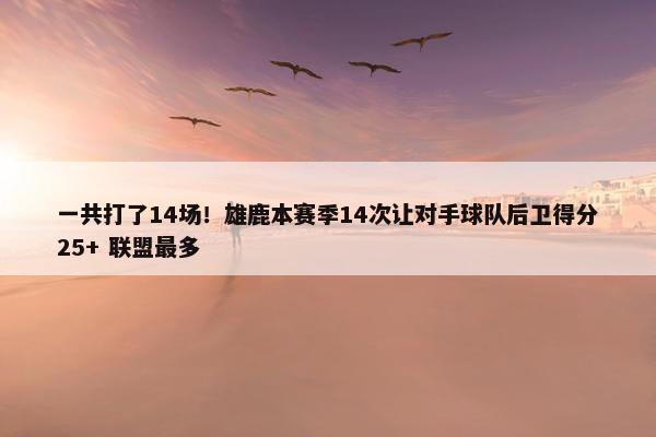 一共打了14场！雄鹿本赛季14次让对手球队后卫得分25+ 联盟最多