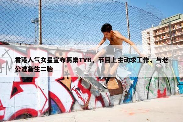 香港人气女星宣布离巢TVB，节目上主动求工作，与老公准备生二胎