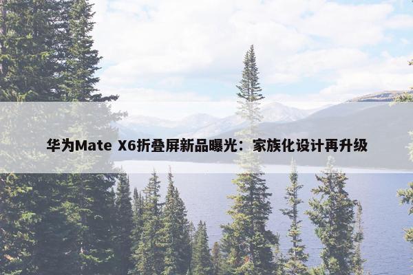 华为Mate X6折叠屏新品曝光：家族化设计再升级