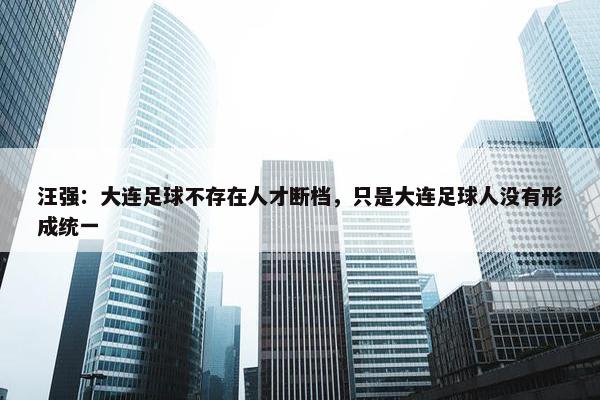 汪强：大连足球不存在人才断档，只是大连足球人没有形成统一