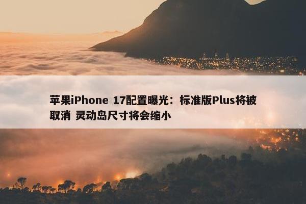 苹果iPhone 17配置曝光：标准版Plus将被取消 灵动岛尺寸将会缩小