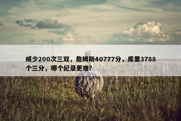 威少200次三双，詹姆斯40777分，库里3788个三分，哪个纪录更难？