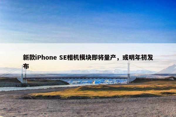 新款iPhone SE相机模块即将量产，或明年初发布