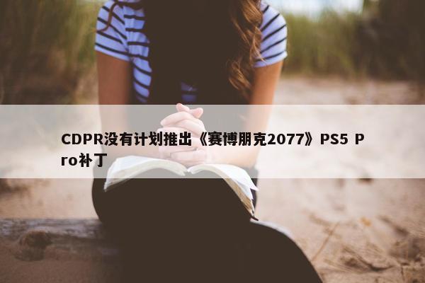 CDPR没有计划推出《赛博朋克2077》PS5 Pro补丁