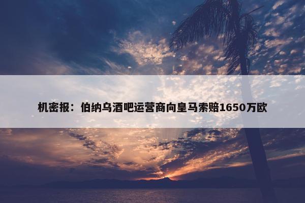 机密报：伯纳乌酒吧运营商向皇马索赔1650万欧