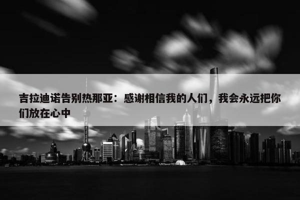 吉拉迪诺告别热那亚：感谢相信我的人们，我会永远把你们放在心中