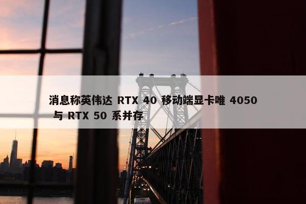 消息称英伟达 RTX 40 移动端显卡唯 4050 与 RTX 50 系并存