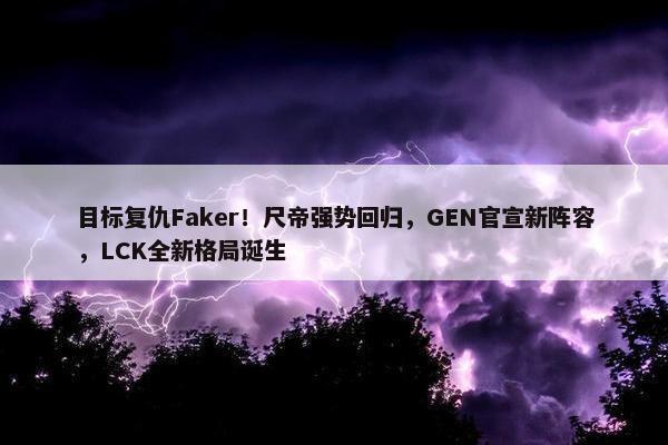 目标复仇Faker！尺帝强势回归，GEN官宣新阵容，LCK全新格局诞生