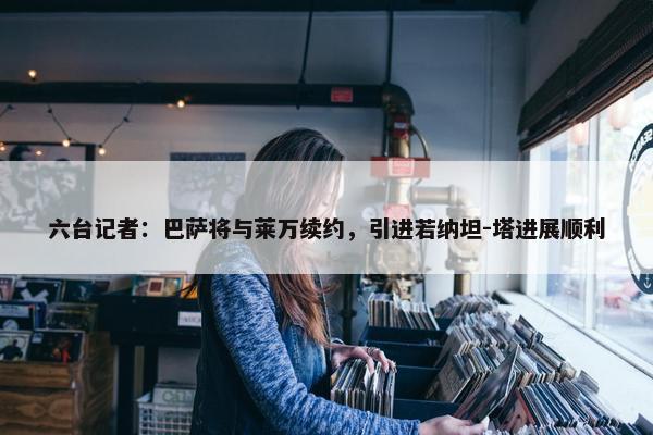 六台记者：巴萨将与莱万续约，引进若纳坦-塔进展顺利