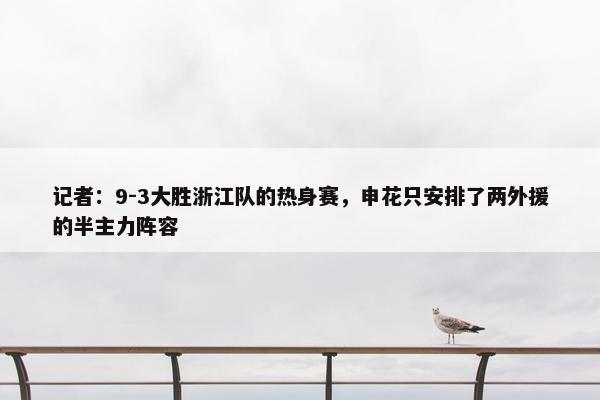 记者：9-3大胜浙江队的热身赛，申花只安排了两外援的半主力阵容