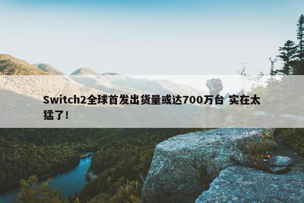 Switch2全球首发出货量或达700万台 实在太猛了！