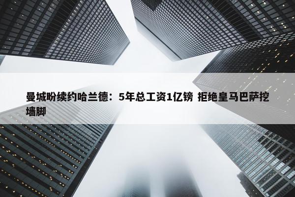 曼城盼续约哈兰德：5年总工资1亿镑 拒绝皇马巴萨挖墙脚