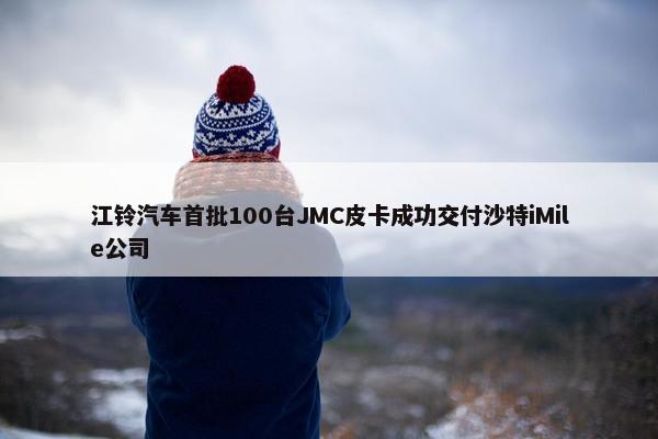 江铃汽车首批100台JMC皮卡成功交付沙特iMile公司