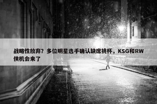 战略性放弃？多位明星选手确认缺席挑杯，KSG和RW侠机会来了