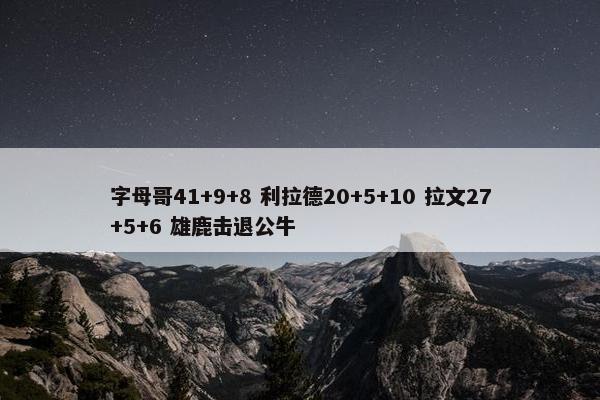 字母哥41+9+8 利拉德20+5+10 拉文27+5+6 雄鹿击退公牛