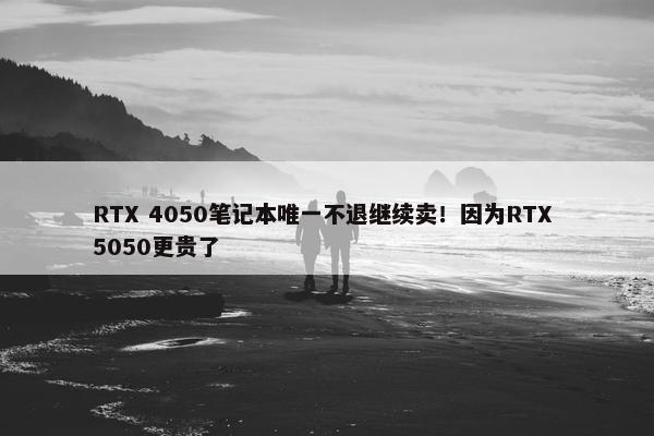 RTX 4050笔记本唯一不退继续卖！因为RTX 5050更贵了