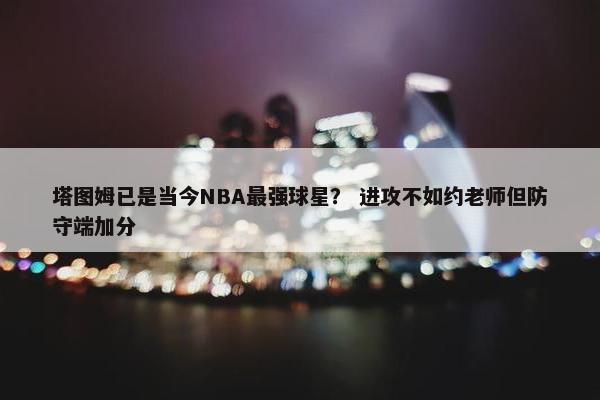 塔图姆已是当今NBA最强球星？ 进攻不如约老师但防守端加分