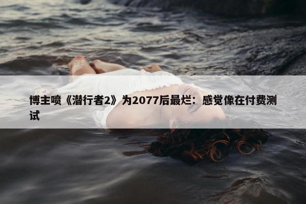 博主喷《潜行者2》为2077后最烂：感觉像在付费测试