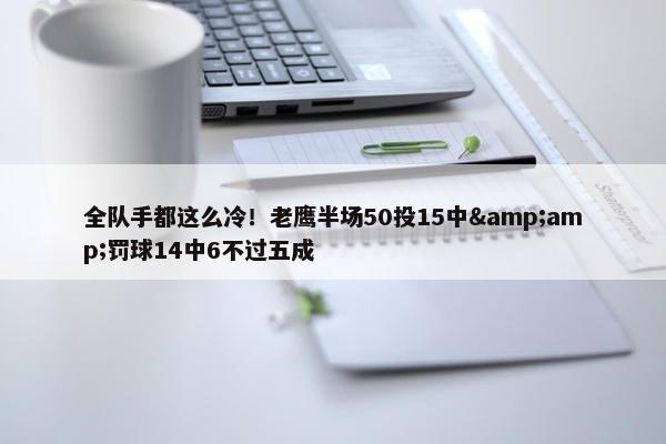 全队手都这么冷！老鹰半场50投15中&amp;罚球14中6不过五成