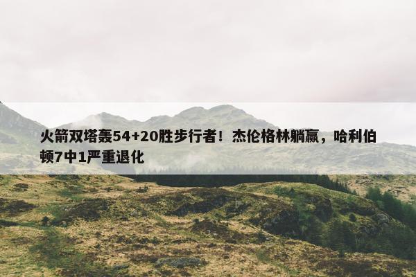 火箭双塔轰54+20胜步行者！杰伦格林躺赢，哈利伯顿7中1严重退化