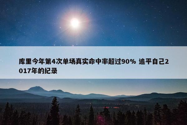 库里今年第4次单场真实命中率超过90% 追平自己2017年的纪录