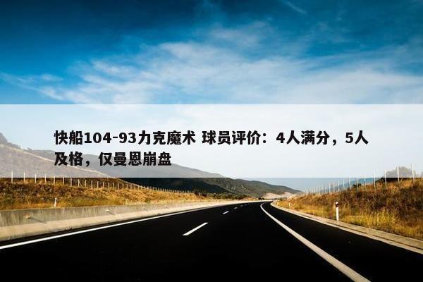 快船104-93力克魔术 球员评价：4人满分，5人及格，仅曼恩崩盘