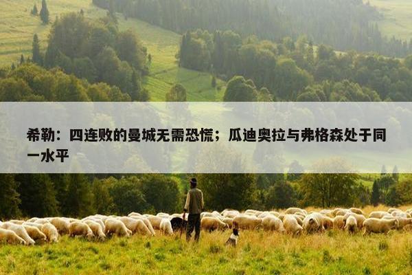 希勒：四连败的曼城无需恐慌；瓜迪奥拉与弗格森处于同一水平