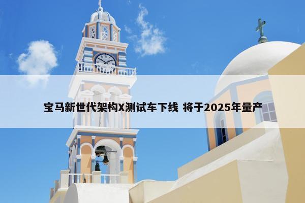 宝马新世代架构X测试车下线 将于2025年量产