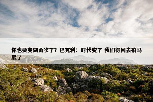 你也要变湖勇吹了？巴克利：时代变了 我们得回去拍马屁了