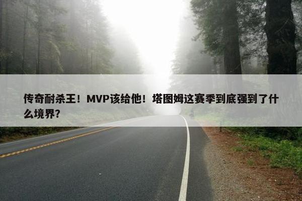 传奇耐杀王！MVP该给他！塔图姆这赛季到底强到了什么境界？