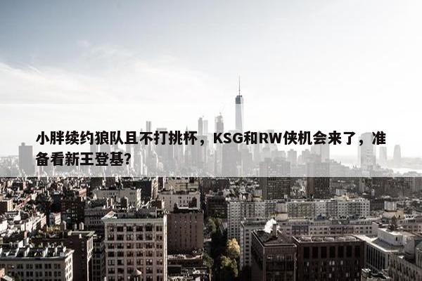 小胖续约狼队且不打挑杯，KSG和RW侠机会来了，准备看新王登基？