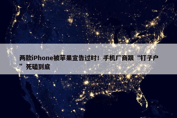 两款iPhone被苹果宣告过时！手机厂商跟“钉子户”死磕到底