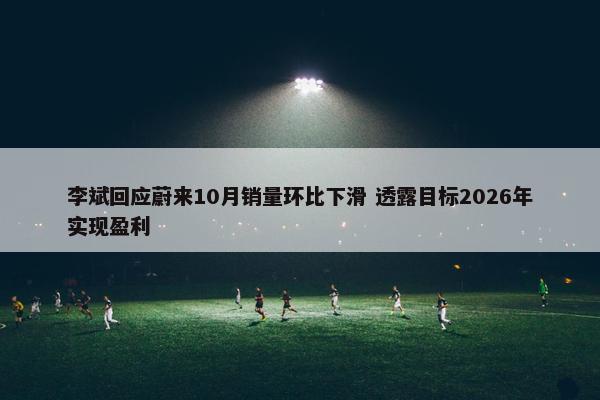 李斌回应蔚来10月销量环比下滑 透露目标2026年实现盈利