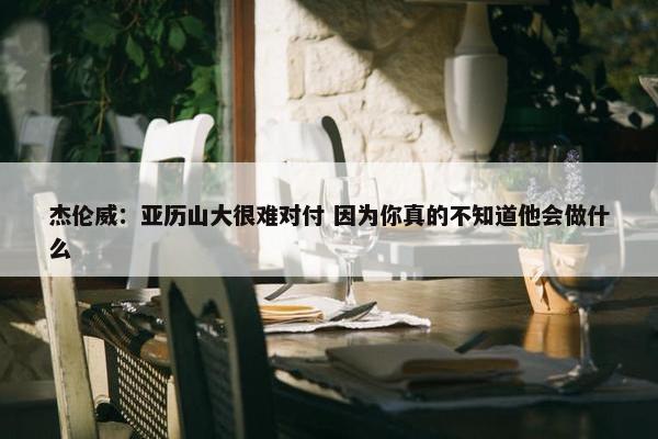 杰伦威：亚历山大很难对付 因为你真的不知道他会做什么