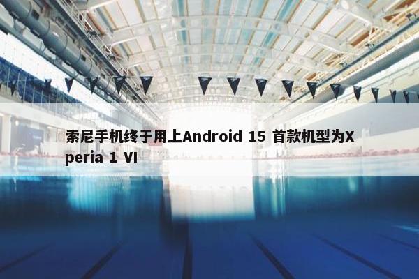 索尼手机终于用上Android 15 首款机型为Xperia 1 VI