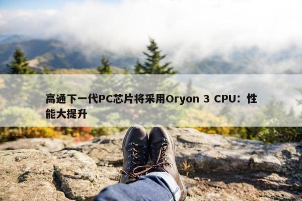 高通下一代PC芯片将采用Oryon 3 CPU：性能大提升