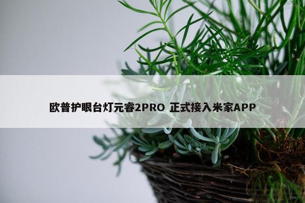 欧普护眼台灯元睿2PRO 正式接入米家APP