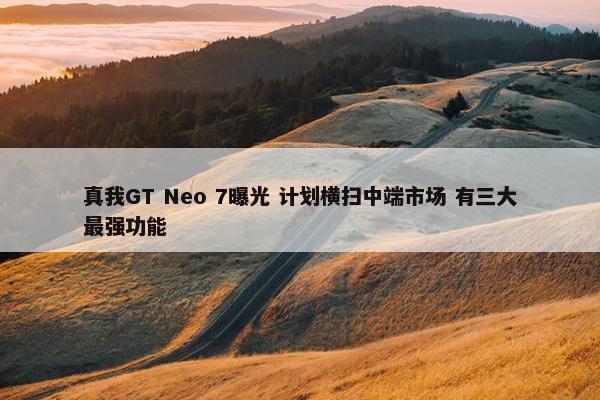 真我GT Neo 7曝光 计划横扫中端市场 有三大最强功能