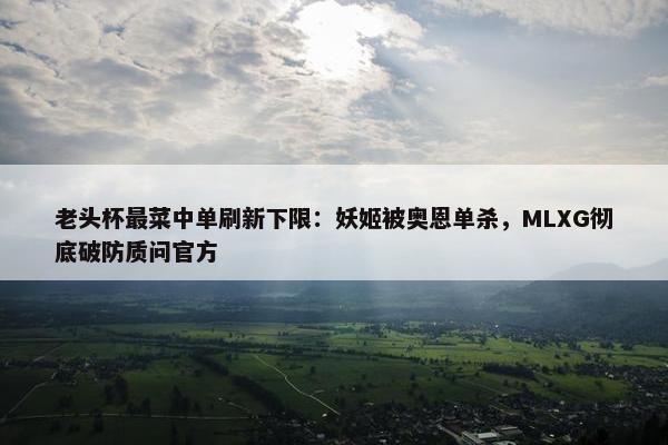 老头杯最菜中单刷新下限：妖姬被奥恩单杀，MLXG彻底破防质问官方