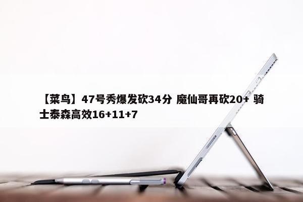 【菜鸟】47号秀爆发砍34分 魔仙哥再砍20+ 骑士泰森高效16+11+7