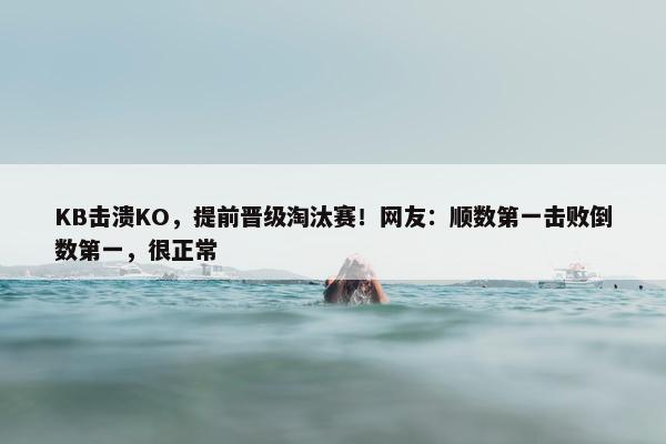 KB击溃KO，提前晋级淘汰赛！网友：顺数第一击败倒数第一，很正常