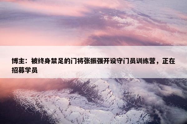 博主：被终身禁足的门将张振强开设守门员训练营，正在招募学员